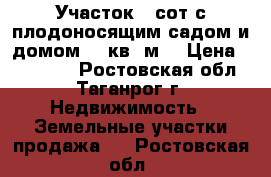 Участок 6 сот с плодоносящим садом и домом 40 кв. м. › Цена ­ 600 000 - Ростовская обл., Таганрог г. Недвижимость » Земельные участки продажа   . Ростовская обл.